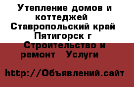 Утепление домов и коттеджей - Ставропольский край, Пятигорск г. Строительство и ремонт » Услуги   